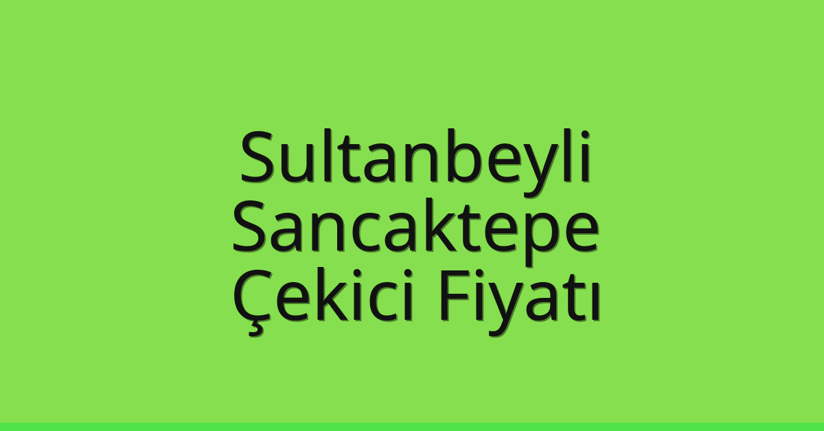 Sultanbeyli Çekici Fiyatı – Sancaktepe Oto Kurtarıcı Ücreti