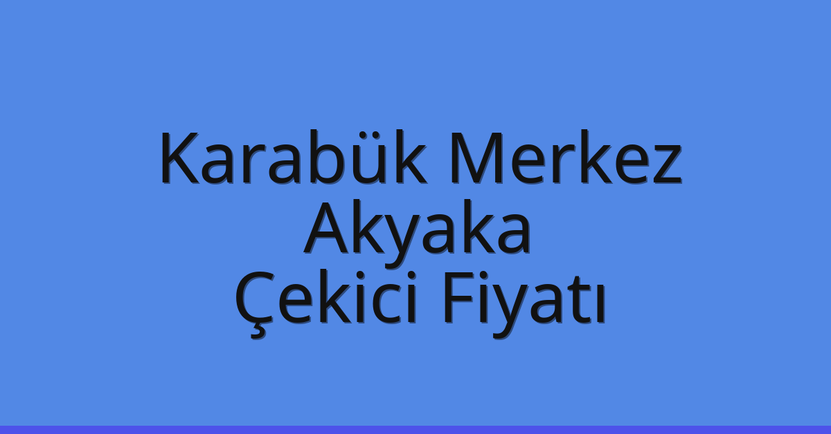 Karabük Merkez Çekici Fiyatı – Akyaka Oto Kurtarıcı Ücreti