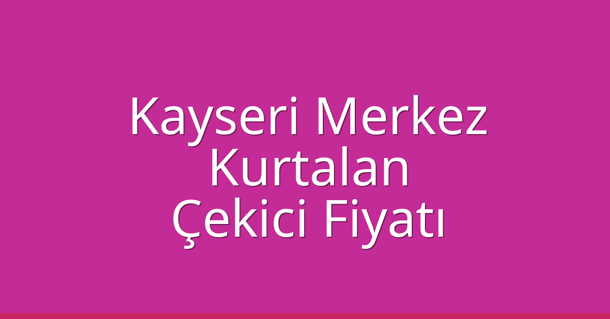 Kayseri Merkez Çekici Fiyatı – Kurtalan Oto Kurtarıcı Ücreti