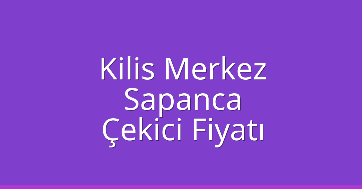 Kilis Merkez Çekici Fiyatı – Sapanca Oto Kurtarıcı Ücreti
