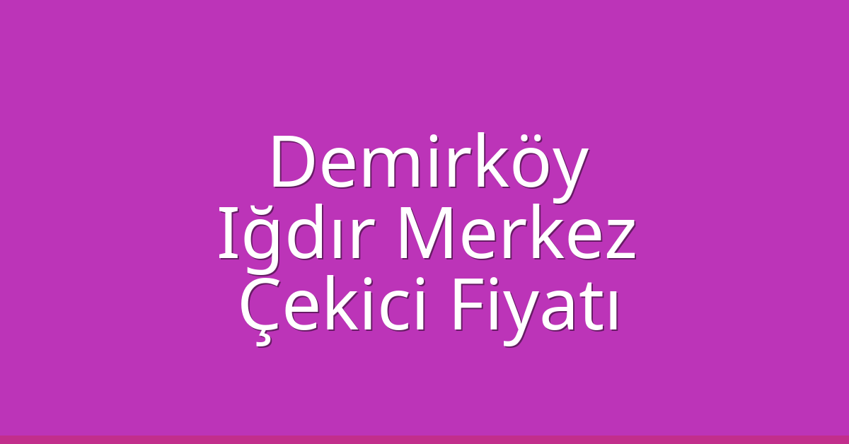 Demirköy Çekici Fiyatı – Iğdır Merkez Oto Kurtarıcı Ücreti