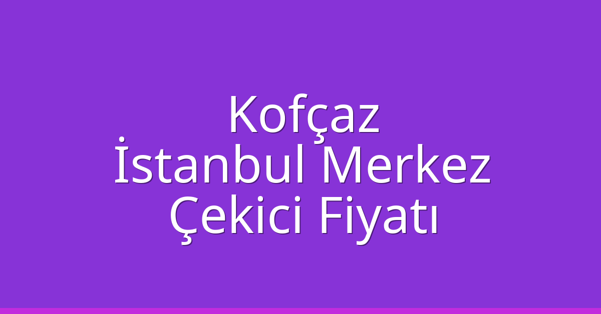 Kofçaz Çekici Fiyatı – İstanbul Merkez Oto Kurtarıcı Ücreti