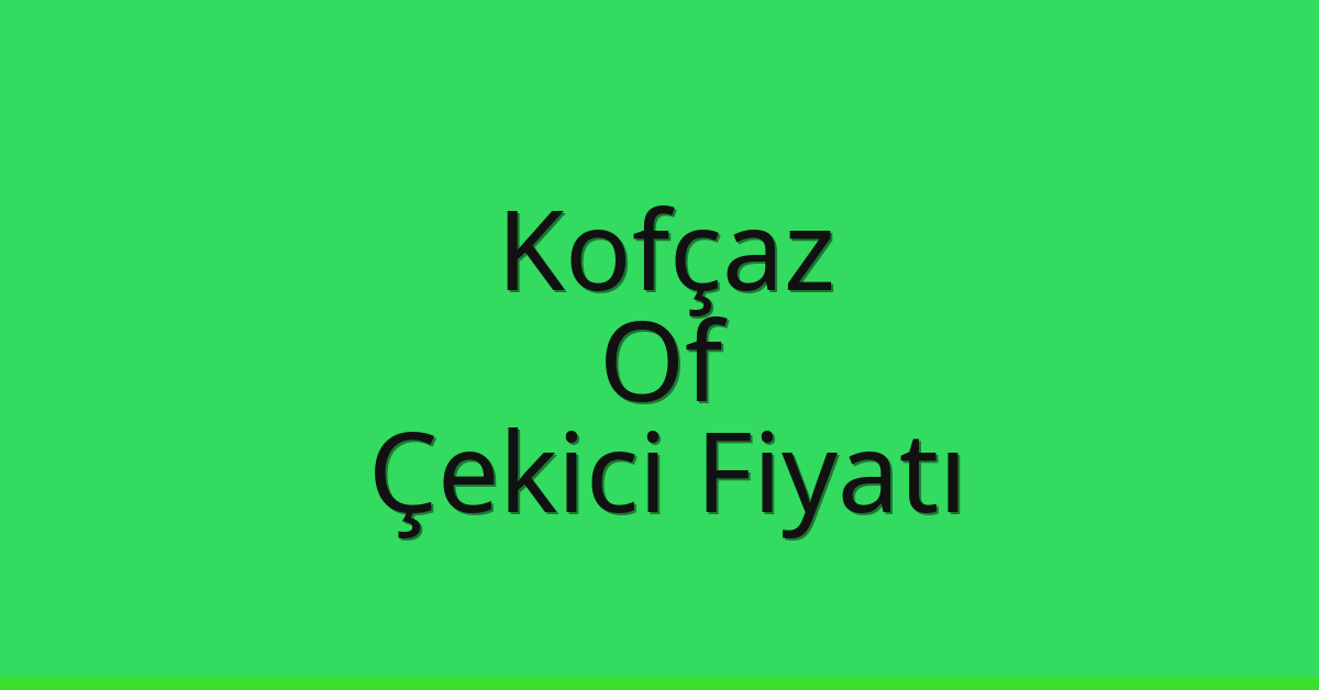 Kofçaz Çekici Fiyatı – Of Oto Kurtarıcı Ücreti
