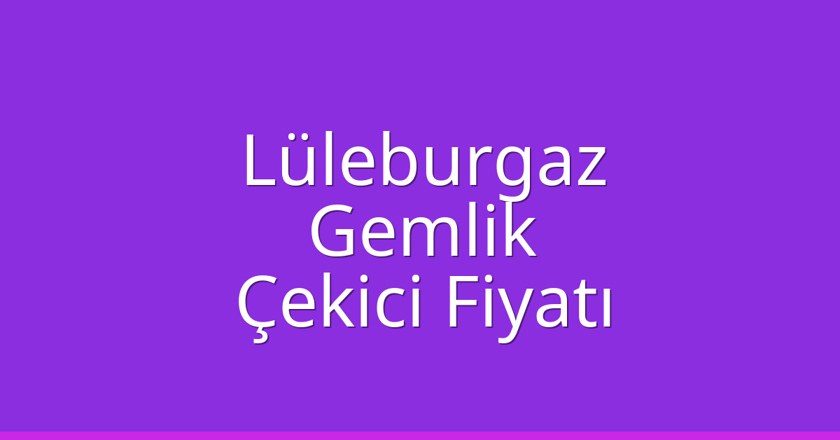 Lüleburgaz Çekici Fiyatı – Gemlik Oto Kurtarıcı Ücreti