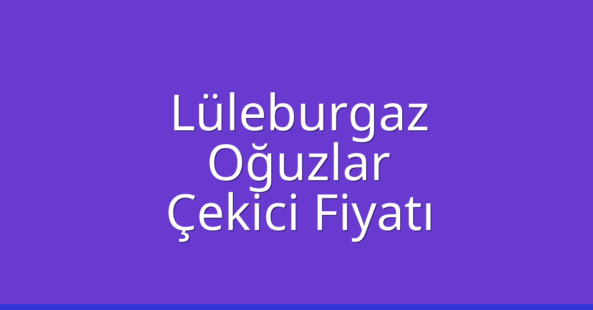 Lüleburgaz Çekici Fiyatı – Oğuzlar Oto Kurtarıcı Ücreti