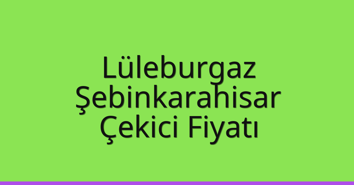 Lüleburgaz Çekici Fiyatı – Şebinkarahisar Oto Kurtarıcı Ücreti