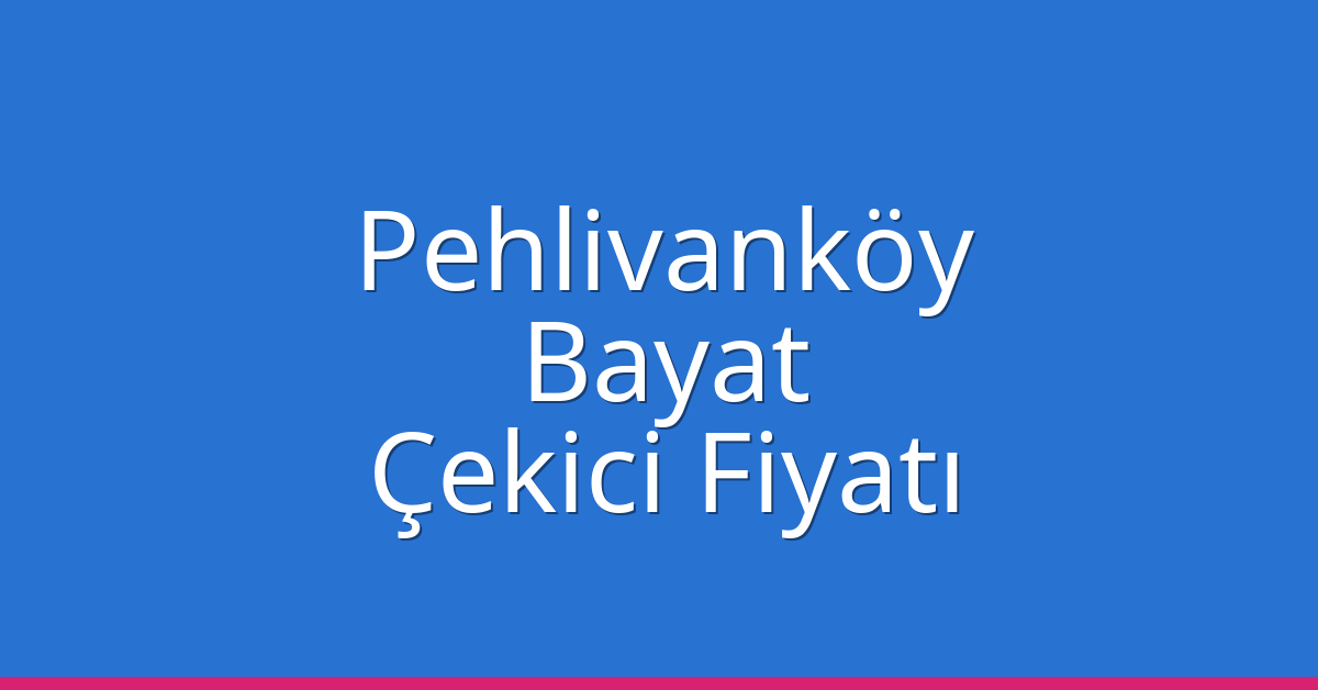Pehlivanköy Çekici Fiyatı – Bayat Oto Kurtarıcı Ücreti