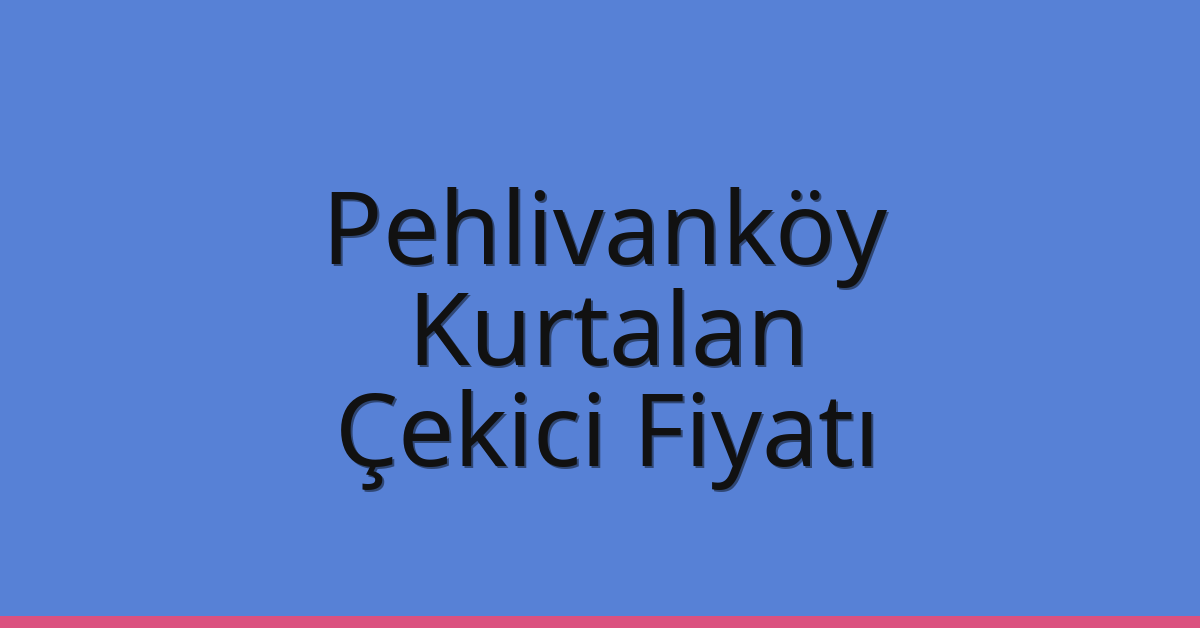 Pehlivanköy Çekici Fiyatı – Kurtalan Oto Kurtarıcı Ücreti