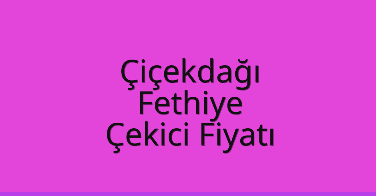 Çiçekdağı Çekici Fiyatı – Fethiye Oto Kurtarıcı Ücreti
