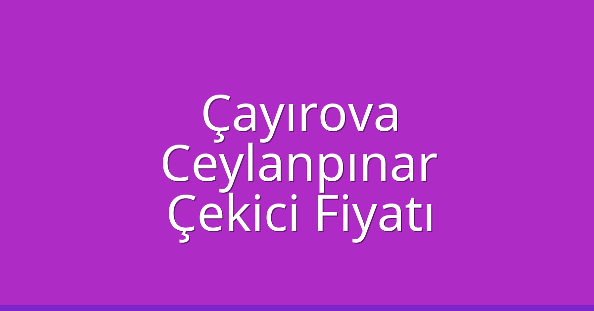 Çayırova Çekici Fiyatı – Ceylanpınar Oto Kurtarıcı Ücreti