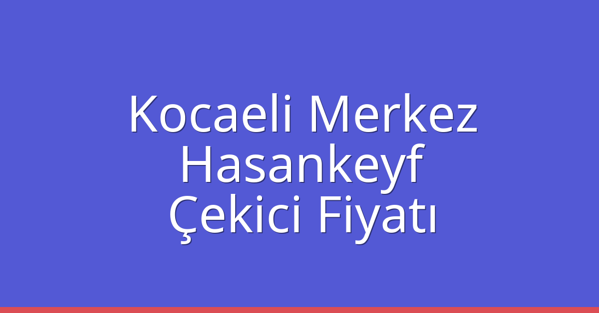 Kocaeli Merkez Çekici Fiyatı – Hasankeyf Oto Kurtarıcı Ücreti