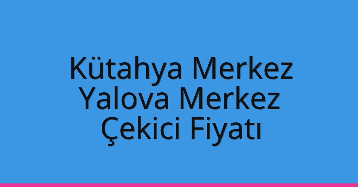 Kütahya Merkez Çekici Fiyatı – Yalova Merkez Oto Kurtarıcı Ücreti