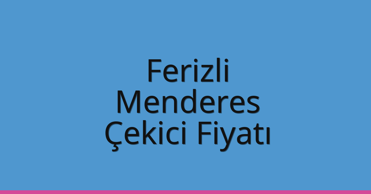 Ferizli Çekici Fiyatı – Menderes Oto Kurtarıcı Ücreti