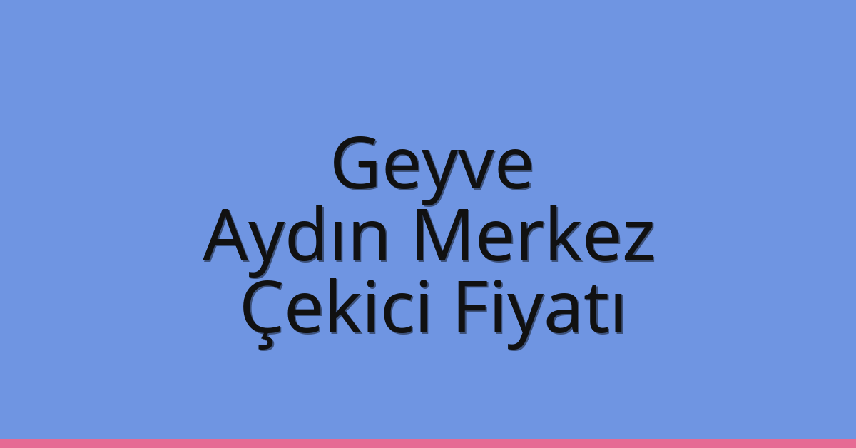 Geyve Çekici Fiyatı – Aydın Merkez Oto Kurtarıcı Ücreti