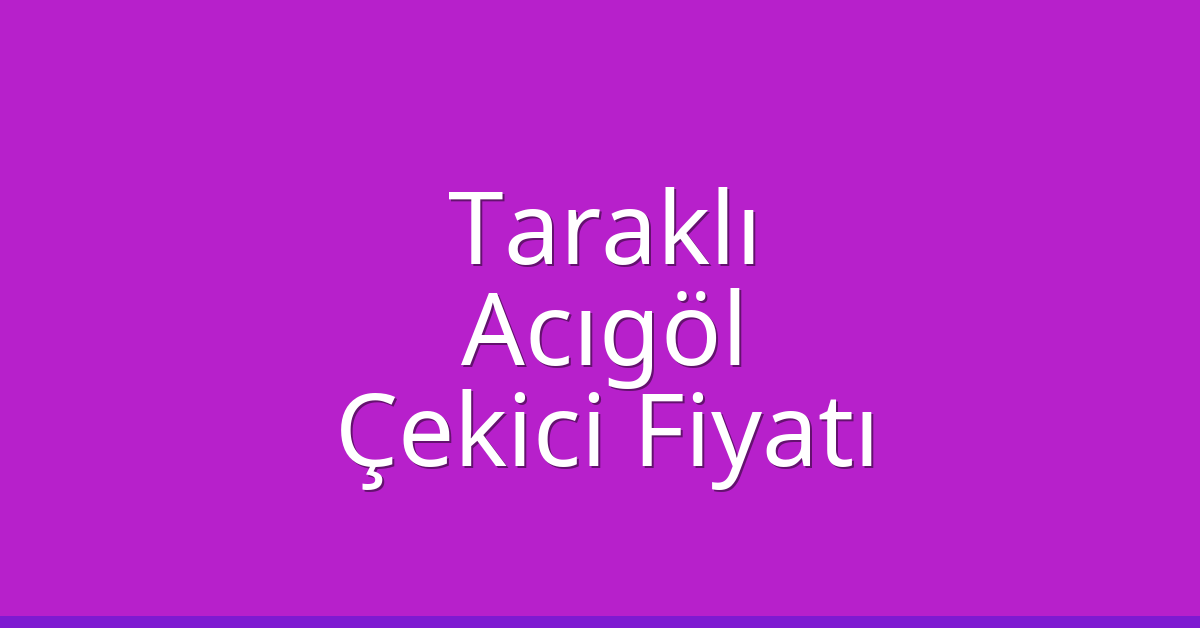 Taraklı Çekici Fiyatı – Acıgöl Oto Kurtarıcı Ücreti
