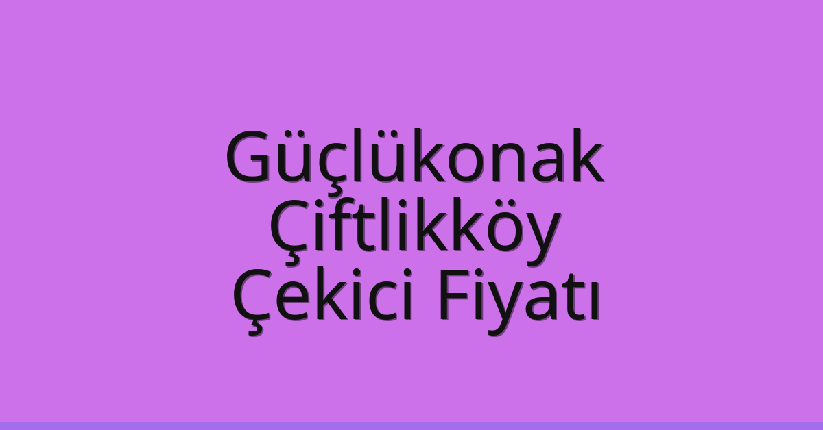Güçlükonak Çekici Fiyatı – Çiftlikköy Oto Kurtarıcı Ücreti