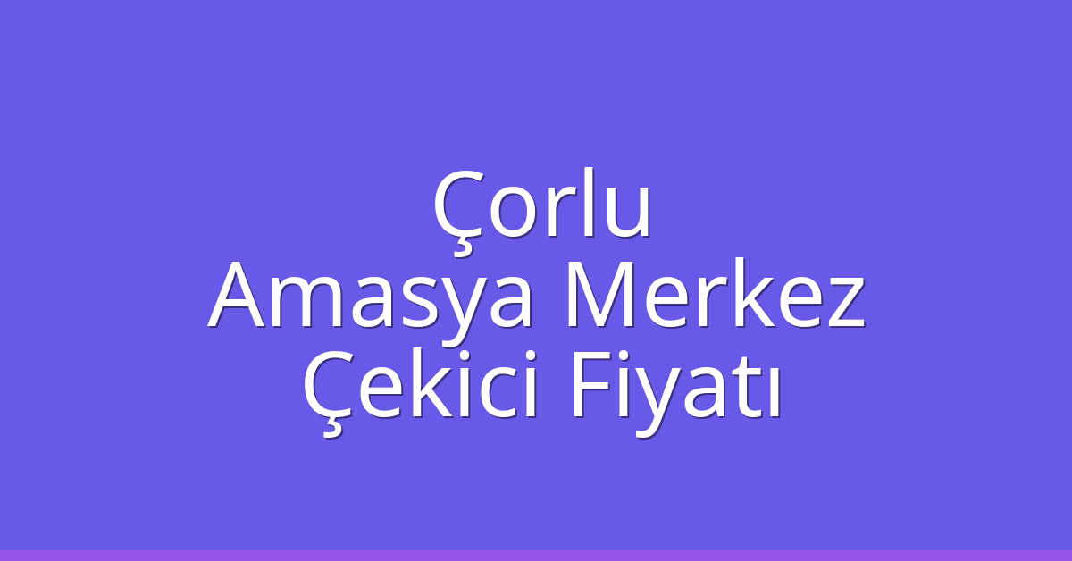 Çorlu Çekici Fiyatı – Amasya Merkez Oto Kurtarıcı Ücreti