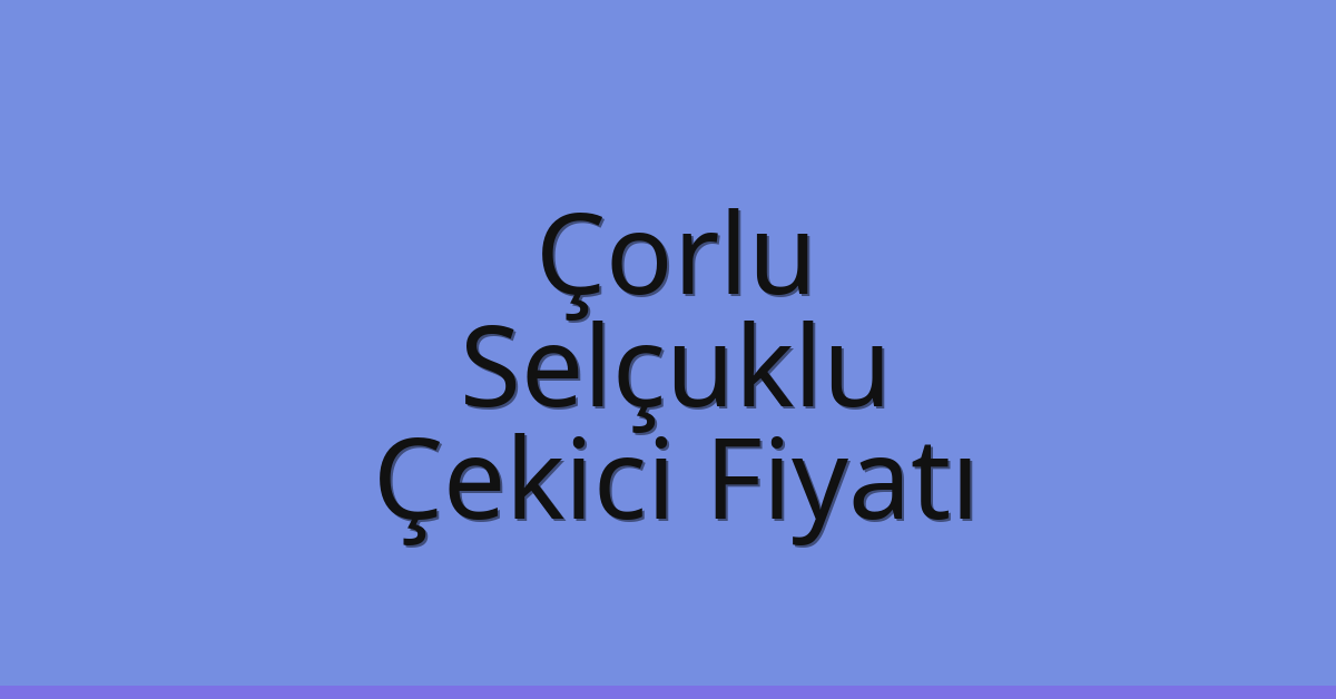 Çorlu Çekici Fiyatı – Selçuklu Oto Kurtarıcı Ücreti