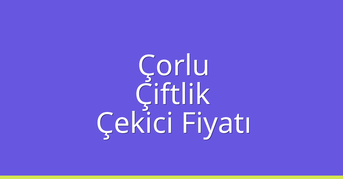 Çorlu Çekici Fiyatı – Çiftlik Oto Kurtarıcı Ücreti