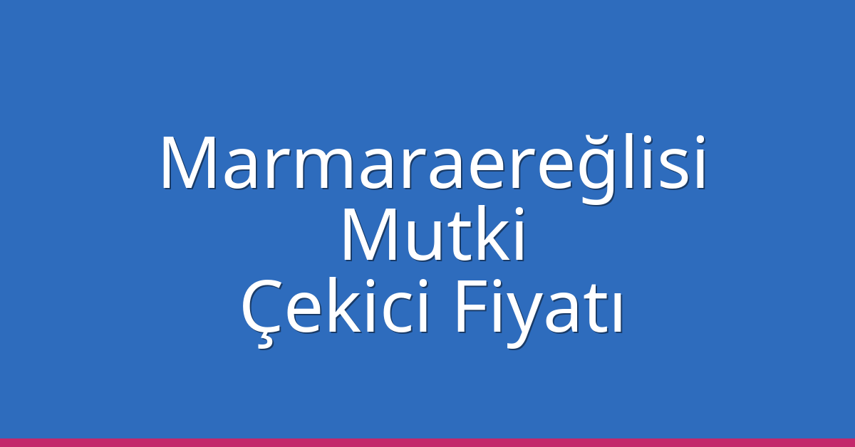 Marmaraereğlisi Çekici Fiyatı – Mutki Oto Kurtarıcı Ücreti