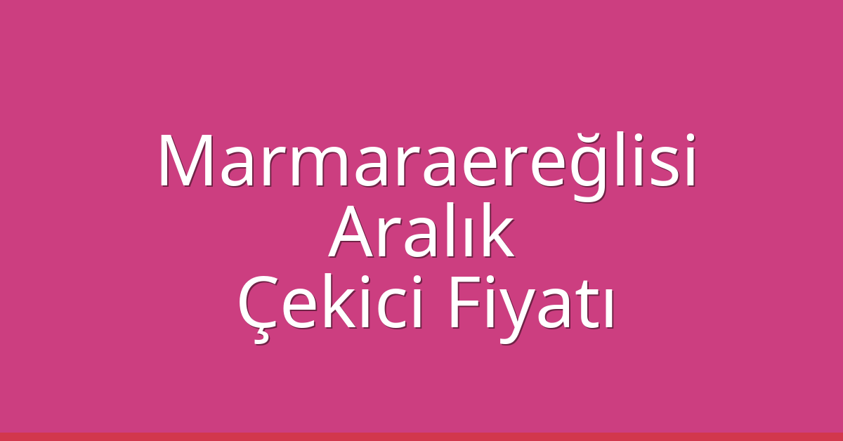 Marmaraereğlisi Çekici Fiyatı – Aralık Oto Kurtarıcı Ücreti