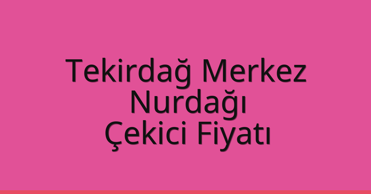 Tekirdağ Merkez Çekici Fiyatı – Nurdağı Oto Kurtarıcı Ücreti