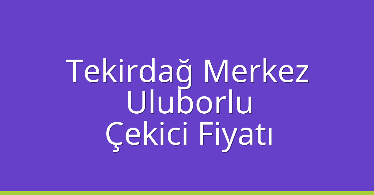 Tekirdağ Merkez Çekici Fiyatı – Uluborlu Oto Kurtarıcı Ücreti