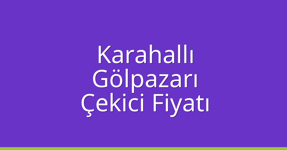 Karahallı Çekici Fiyatı – Gölpazarı Oto Kurtarıcı Ücreti
