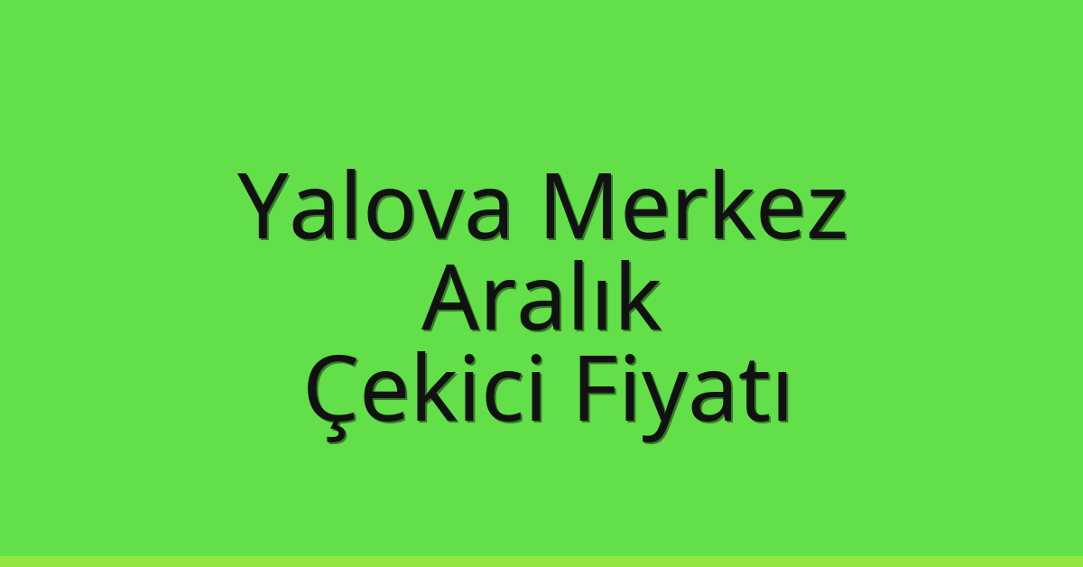 Yalova Merkez Çekici Fiyatı – Aralık Oto Kurtarıcı Ücreti