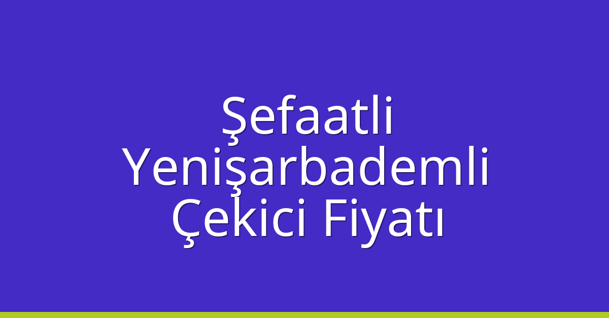 Şefaatli Çekici Fiyatı – Yenişarbademli Oto Kurtarıcı Ücreti
