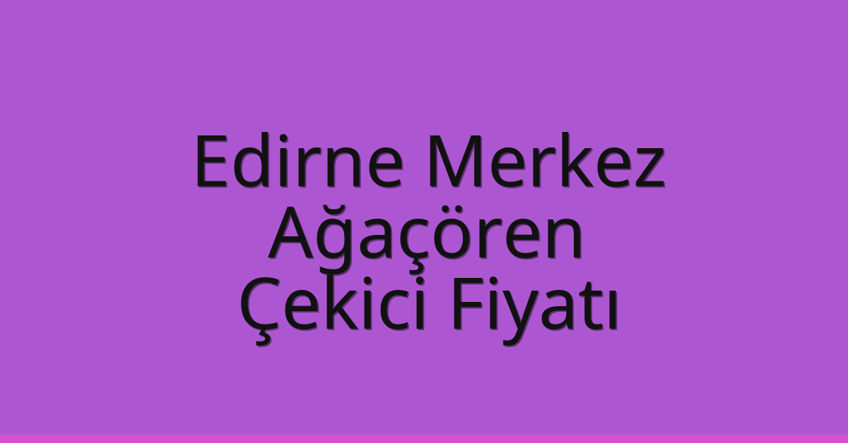 Edirne Merkez Çekici Fiyatı – Ağaçören Oto Kurtarıcı Ücreti