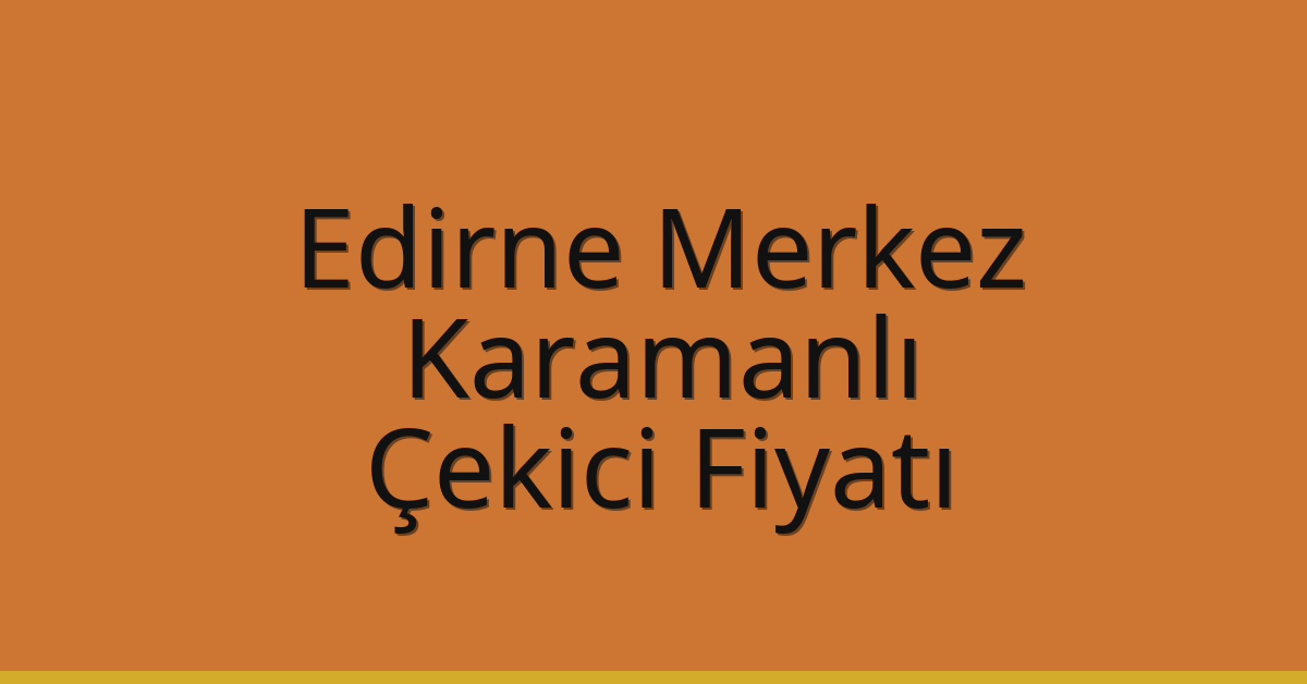 Edirne Merkez Çekici Fiyatı – Karamanlı Oto Kurtarıcı Ücreti