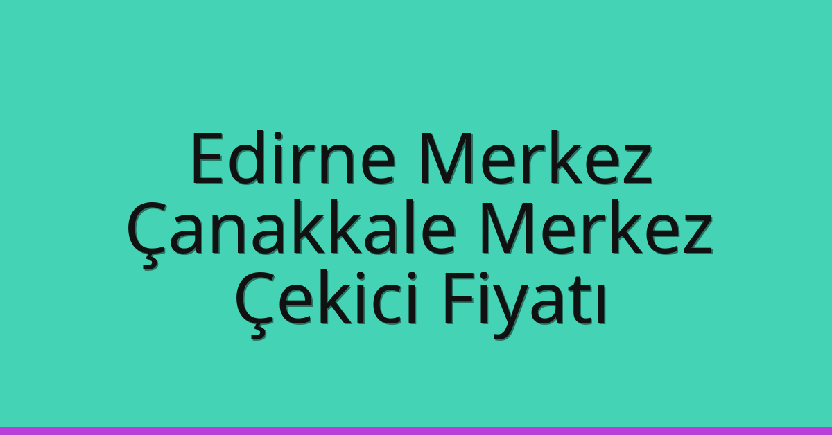 Edirne Merkez Çekici Fiyatı – Çanakkale Merkez Oto Kurtarıcı Ücreti