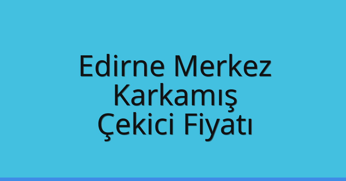 Edirne Merkez Çekici Fiyatı – Karkamış Oto Kurtarıcı Ücreti