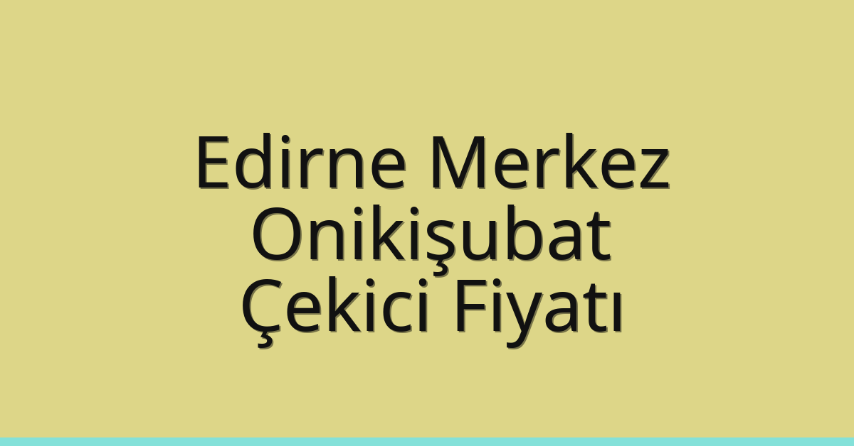 Edirne Merkez Çekici Fiyatı – Onikişubat Oto Kurtarıcı Ücreti