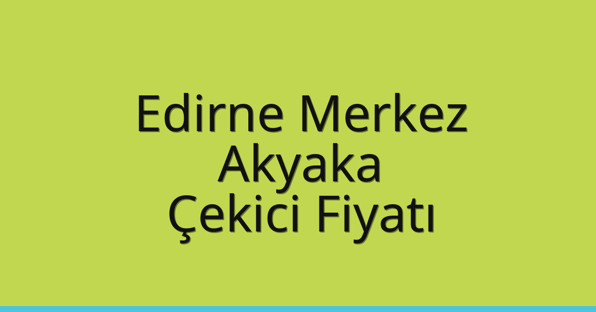 Edirne Merkez Çekici Fiyatı – Akyaka Oto Kurtarıcı Ücreti