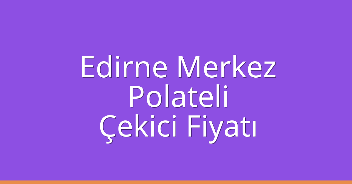 Edirne Merkez Çekici Fiyatı – Polateli Oto Kurtarıcı Ücreti
