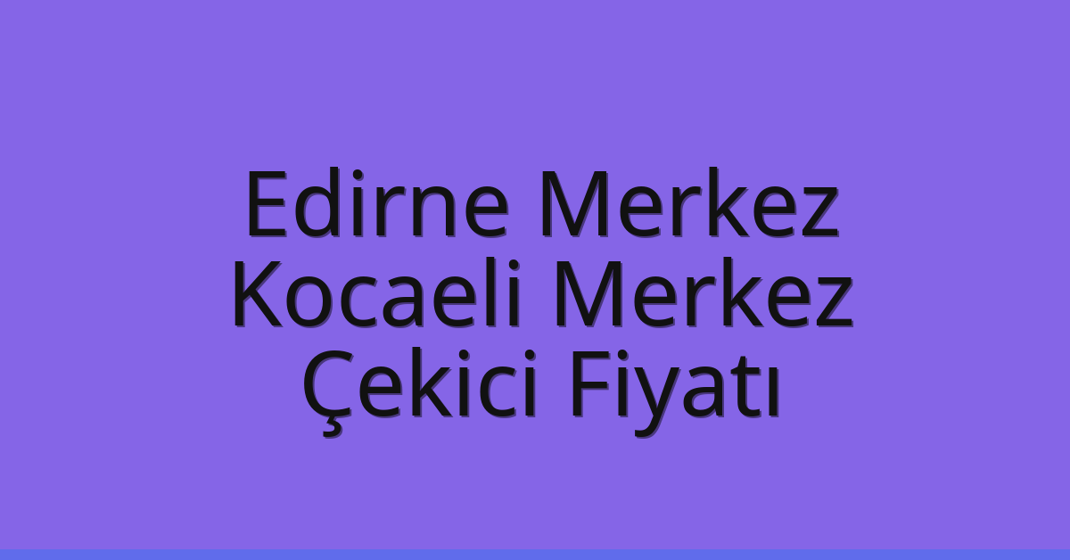 Edirne Merkez Çekici Fiyatı – Kocaeli Merkez Oto Kurtarıcı Ücreti