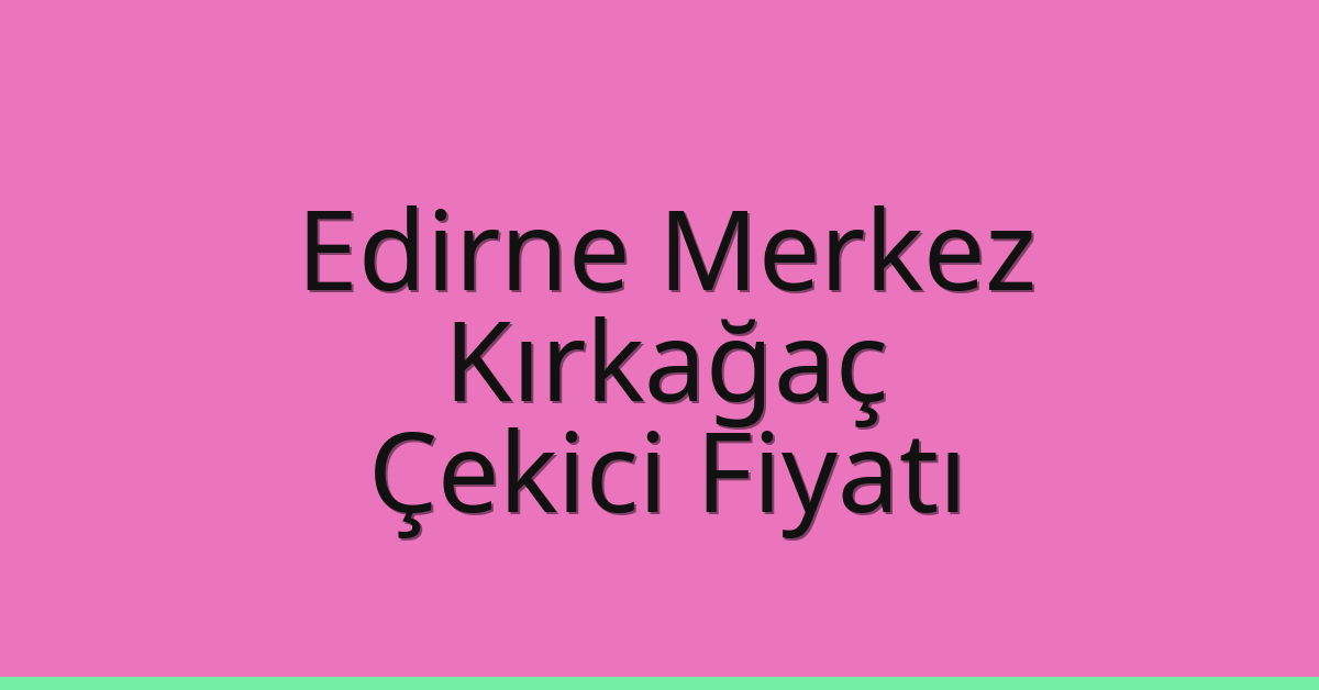 Edirne Merkez Çekici Fiyatı – Kırkağaç Oto Kurtarıcı Ücreti