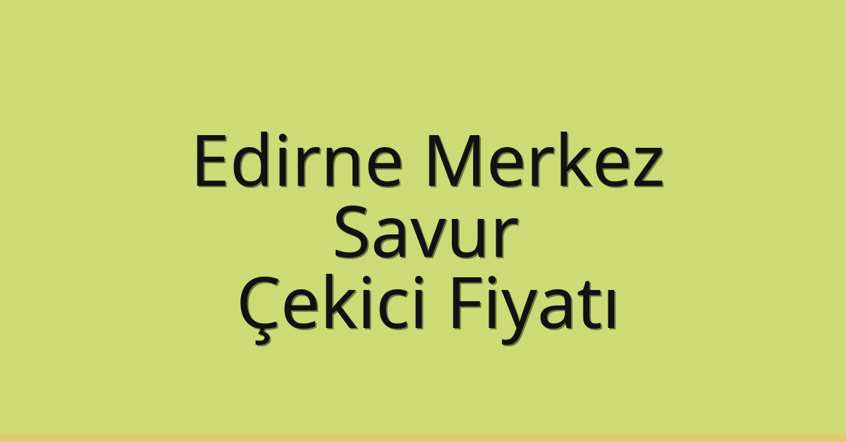 Edirne Merkez Çekici Fiyatı – Savur Oto Kurtarıcı Ücreti