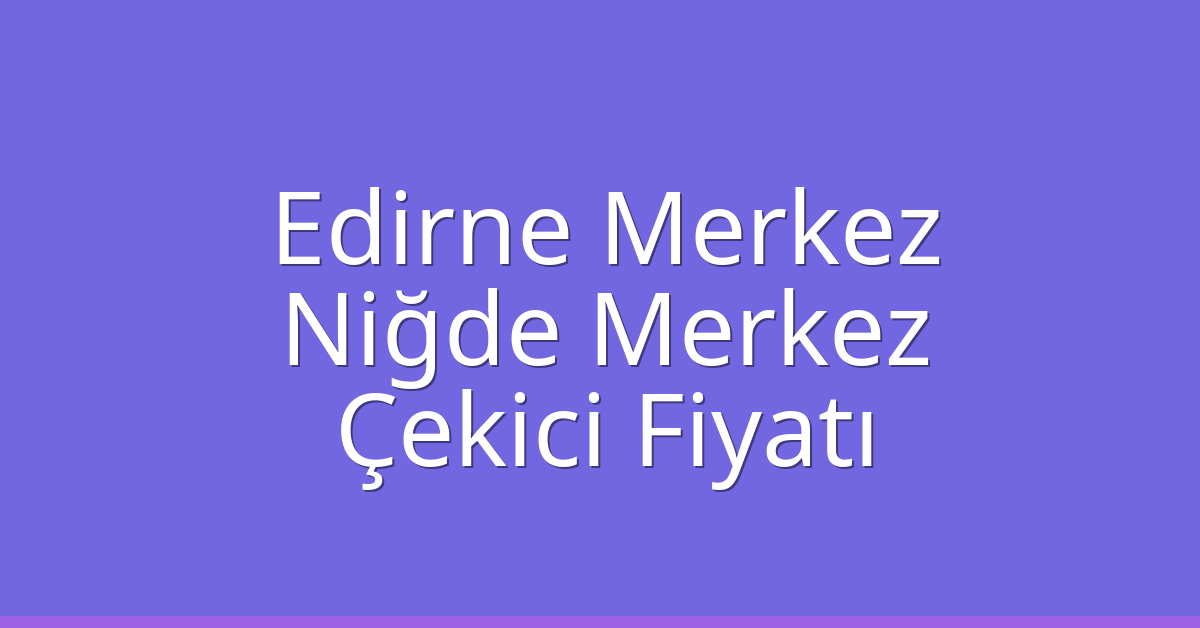 Edirne Merkez Çekici Fiyatı – Niğde Merkez Oto Kurtarıcı Ücreti