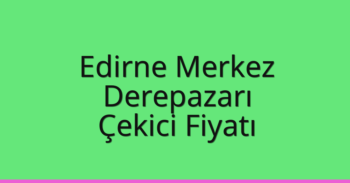 Edirne Merkez Çekici Fiyatı – Derepazarı Oto Kurtarıcı Ücreti