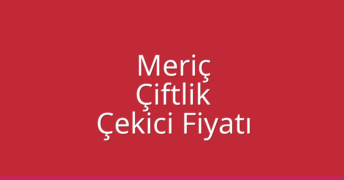Meriç Çekici Fiyatı – Çiftlik Oto Kurtarıcı Ücreti