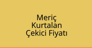 Meriç Çekici Fiyatı – Kurtalan Oto Kurtarıcı Ücreti
