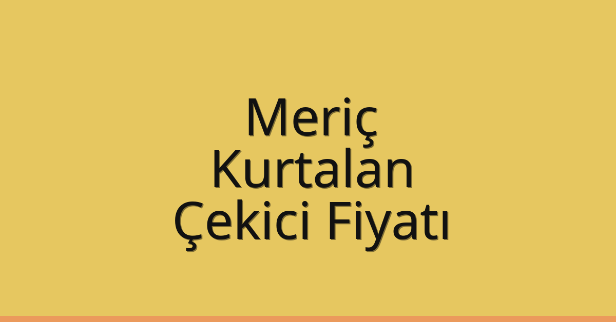 Meriç Çekici Fiyatı – Kurtalan Oto Kurtarıcı Ücreti