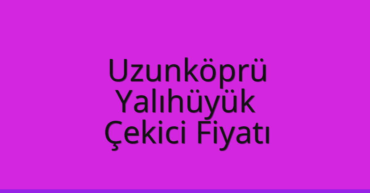 Uzunköprü Çekici Fiyatı – Yalıhüyük Oto Kurtarıcı Ücreti