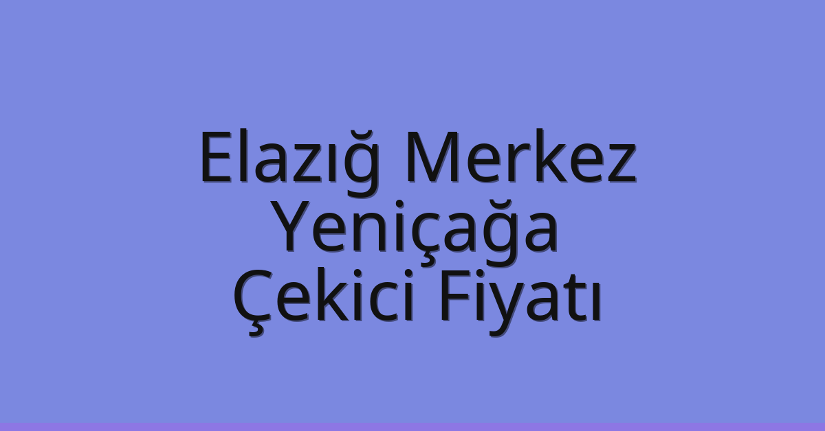 Elazığ Merkez Çekici Fiyatı – Yeniçağa Oto Kurtarıcı Ücreti