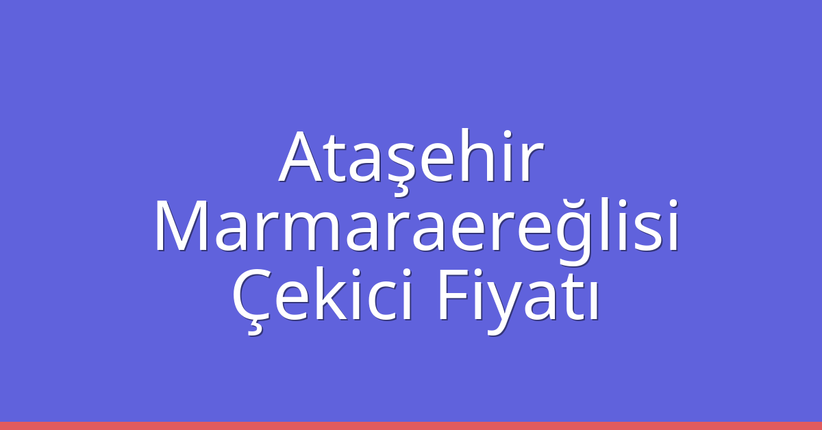 Ataşehir Çekici Fiyatı – Marmaraereğlisi Oto Kurtarıcı Ücreti