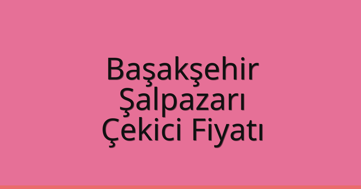 Başakşehir Çekici Fiyatı – Şalpazarı Oto Kurtarıcı Ücreti