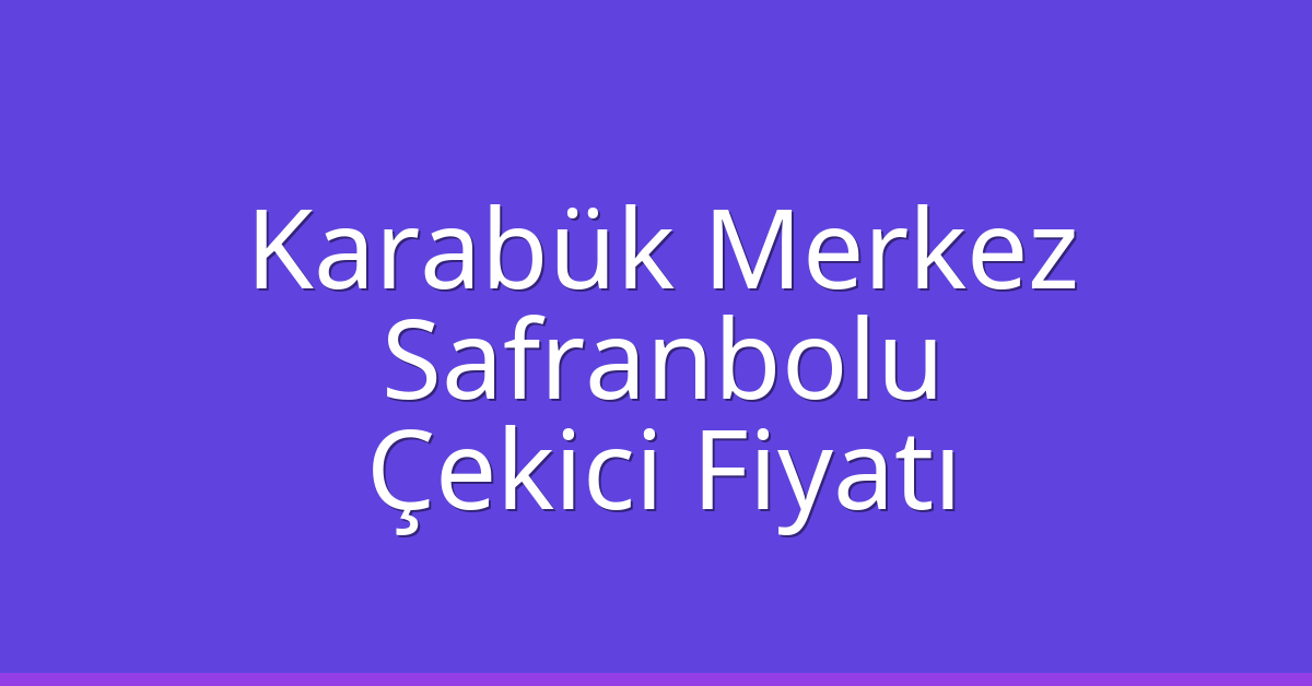 Karabük Merkez Çekici Fiyatı – Safranbolu Oto Kurtarıcı Ücreti